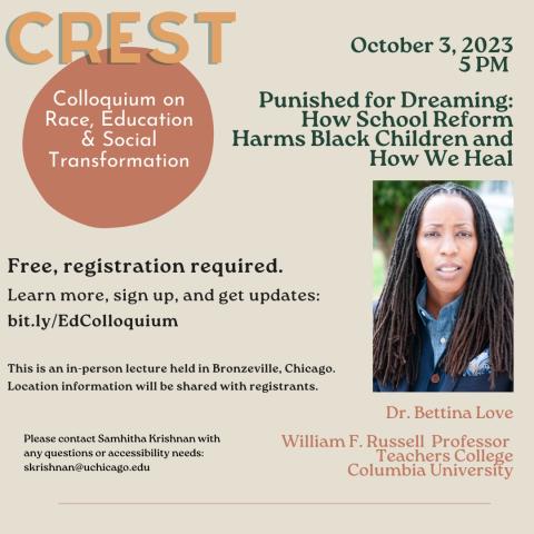 October 3, 2823 Punished for Dreaming: How School Reform Harms Black Children and How We Heal Free, registration required. Learn more, sign up, and get updates: bit.ly/EdColloquium This is an in-person lecture held in Bronzeville, Chicago. Location information will be shared with registrants.